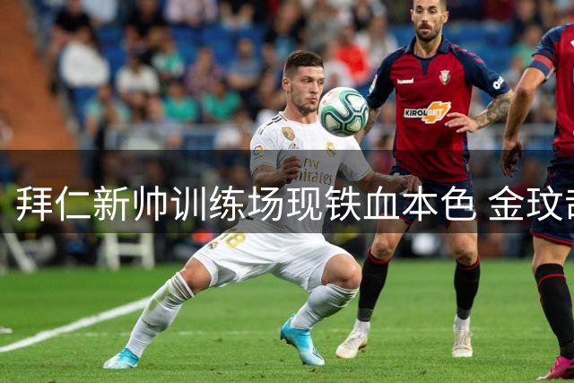 拜仁新帅训练场现铁血本色 金玟哉被令"格杀勿论"青年队球员